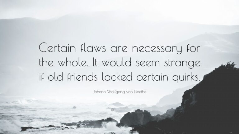 Certain flaws are necessary for the whole. It would seem strange if old friends lacked certain quirks.…….. Johann Wolfgang von Goethe.